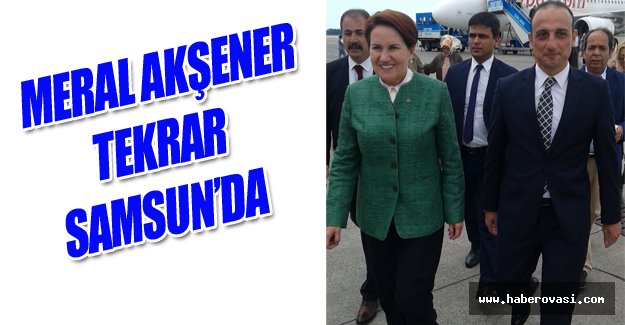 MERAL AKŞENER TEKRAR SAMSUN’DA