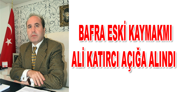 Bafra Eski Kaymakamı Ali Katırcı Açığa alındı