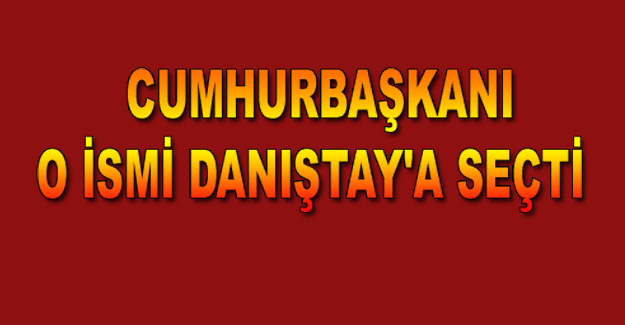 CUMHURBAŞKANI O İSMİ DANIŞTAY'A SEÇTİ