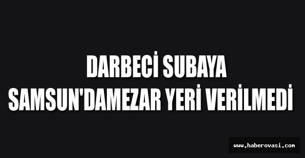 Darbeci subaya Samsun'da mezar yeri verilmedi