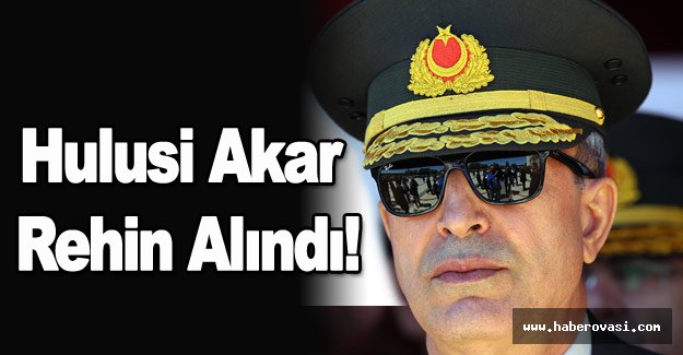 Orgeneral Hulusi Akar Rehin Alındı!