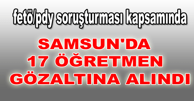 Samsun'da 17 öğretmen gözaltına alındı