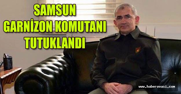 SAMSUN GARNİZON KOMUTANI TUTUKLANDI