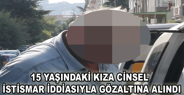 15 yaşındaki kıza cinsel istismar iddiasıyla gözaltına alındı