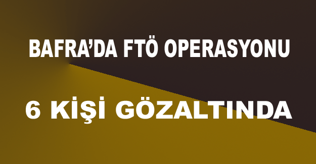 Bafra'da sabah saatlerinde FTÖ operasyonu.