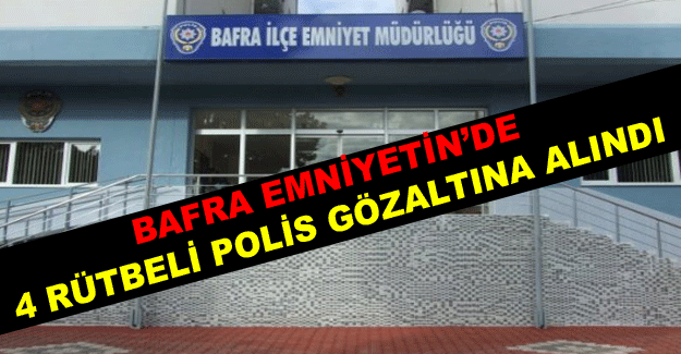 BAFRA EMNİYETİN’DE 4 RÜTBELİ POLİS GÖZALTINA ALINDI