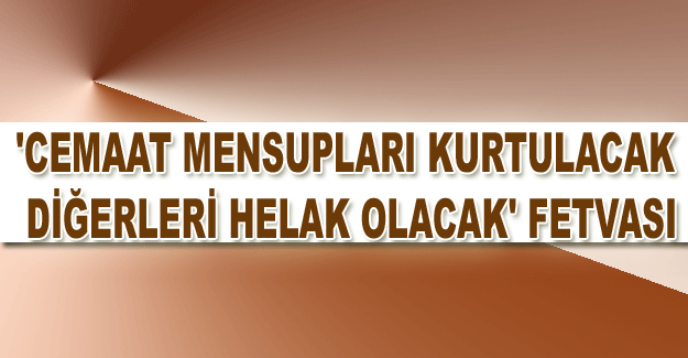 'Cemaat mensupları kurtulacak, diğerleri helak olacak' fetvası