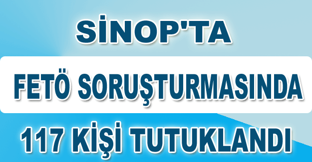 Sinop'ta FETÖ soruşturmasında 117 kişi tutuklandı