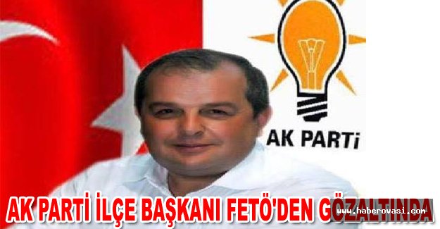 AK Parti İlçe Başkanı FETÖ'den gözaltında