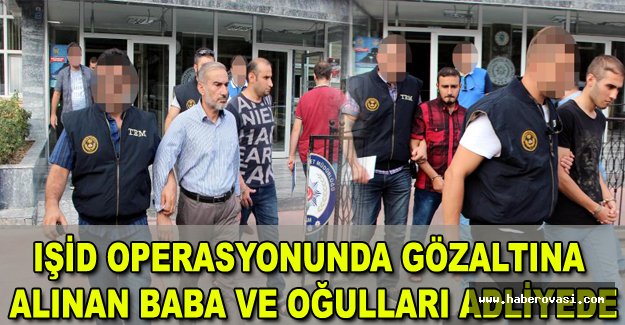 IŞİD operasyonunda gözaltına alınan baba ve oğulları adliyede