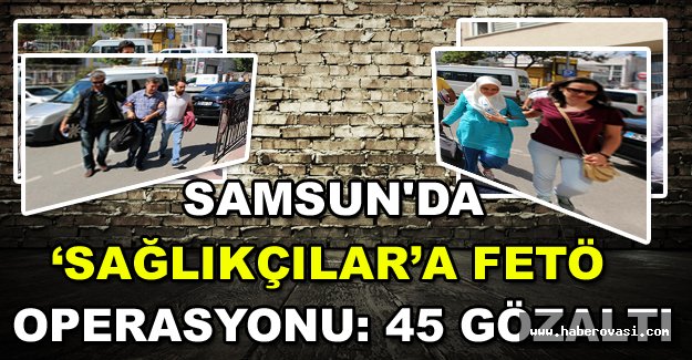 Samsun'da ‘sağlıkçılar’a FETÖ operasyonu: 45 gözaltı