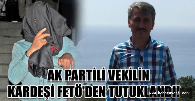 AK Partili vekilin kardeşi FETÖ'den tutuklandı!