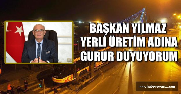 Başkan Yılmaz : Yerli üretim adına gurur duyuyorum