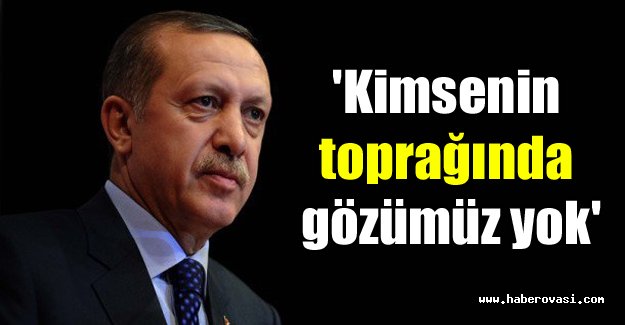 Erdoğan: 'Kimsenin toprağında gözümüz yok'