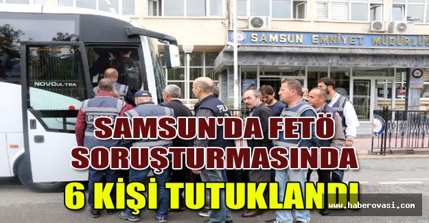 Samsun'da Fetö Soruşturmasında 6 Kişi Tutuklandı