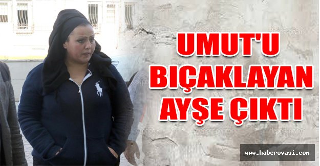 Umut'u bıçaklayan Ayşe çıktı