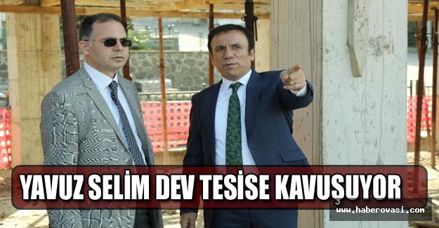 Yavuz Selim dev tesise kavuşuyor