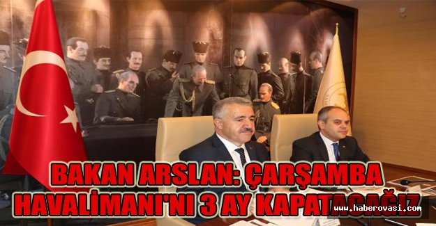 Bakan Arslan: Çarşamba Havalimanı'nı 3 ay kapatacağız