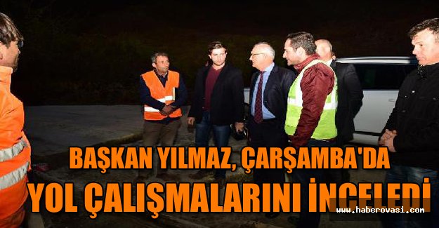 Başkan Yılmaz, Çarşamba'da yol çalışmalarını inceledi