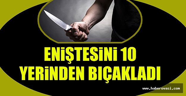 Eniştesini 10 yerinden bıçakladı