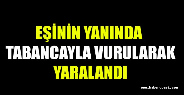 Eşinin yanında tabancayla vurularak yaralandı