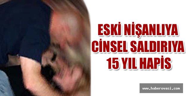 Eski nişanlıya cinsel saldırıya 15 yıl hapis