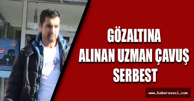 GÖZALTINA ALINAN UZMAN ÇAVUŞ SERBEST