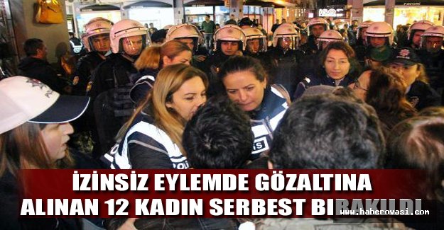 İzinsiz eylemde gözaltına alınan 12 kadın serbest bırakıldı