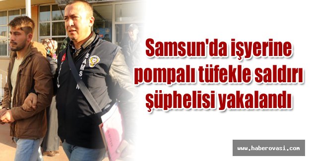 Samsun'da işyerine pompalı tüfekle saldırı şüphelisi yakalandı