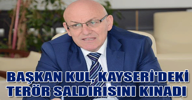 Başkan Kul, Kayseri'deki terör saldırısını kınadı