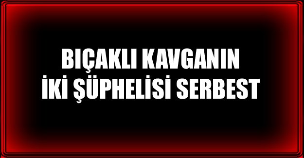 BIÇAKLI KAVGANIN İKİ ŞÜPHELİSİ SERBEST