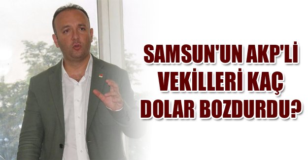 SAMSUN'UN AKP'Lİ VEKİLLERİ KAÇ DOLAR BOZDURDU?