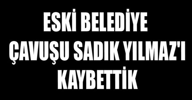 ESKİ BELEDİYE ÇAVUŞU SADIK YILMAZ’I KAYBETTİK