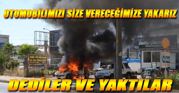 Otomobilimizi Size Vereceğimize Yakarız Dedi Ve Yaktı