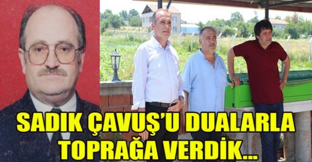 SADIK ÇAVUŞ’U DUALARLA TOPRAĞA VERDİK