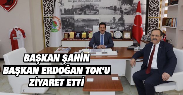 BAŞKAN ŞAHİN  BAŞKAN ERDOĞAN TOK’U ZİYARET ETTİ