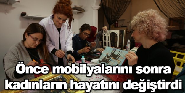 Önce mobilyalarını sonra kadınların hayatını değiştirdi