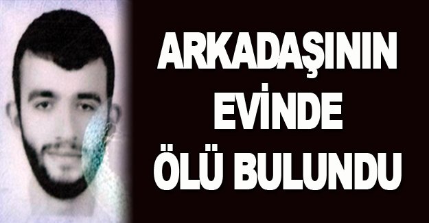 Arkadaşının evinde ölü bulundu