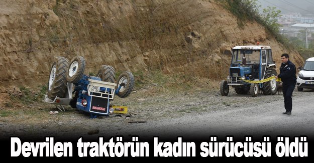 Devrilen traktörün kadın sürücüsü öldü