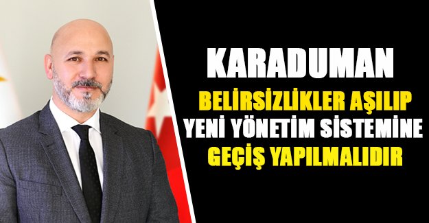 Karaduman belirsizlikler aşılıp yeni yönetim sistemine geçiş yapılmalıdır