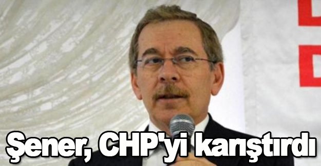 Şener, CHP'yi karıştırdı