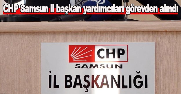 CHP Samsun il başkan yardımcıları görevden alındı