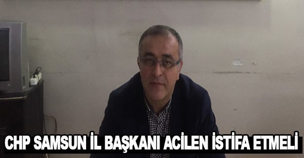 CHP SAMSUN İL BAŞKANI ACİLEN İSTİFA ETMELİ