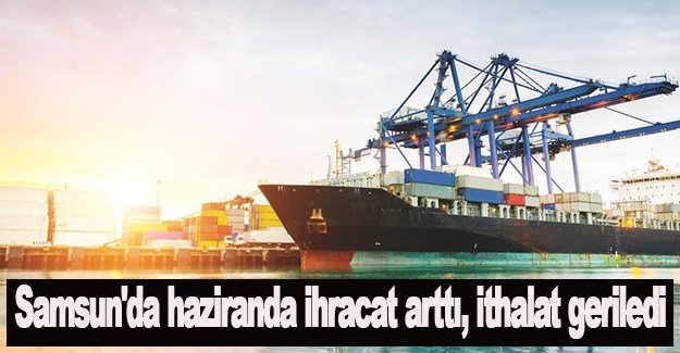 Samsun'da haziranda ihracat arttı, ithalat geriledi