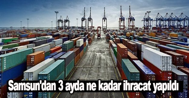 Samsun'dan 3 ayda ne kadar ihracat yapıldı