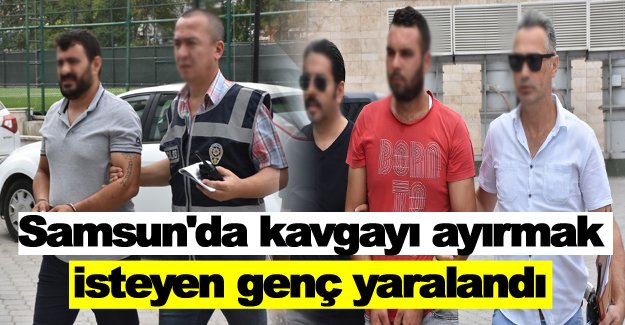 Samsun'da kavgayı ayırmak isteyen genç yaralandı