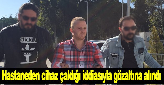 Hastaneden cihaz çaldığı iddiasıyla gözaltına alındı