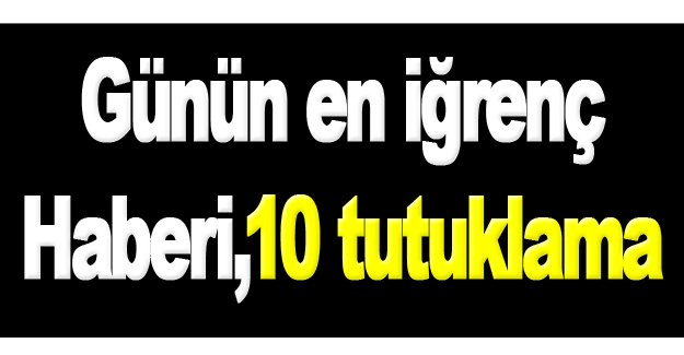 Günün en iğrenç haberi 10 tutuklama