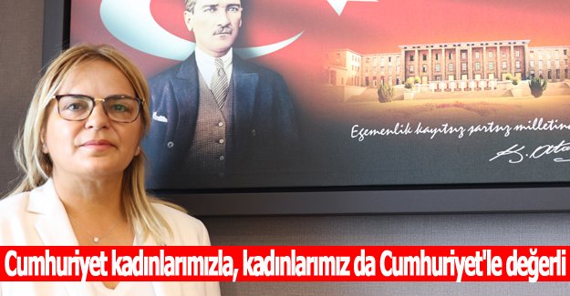 Cumhuriyet kadınlarımızla, kadınlarımız da Cumhuriyet'le değerli