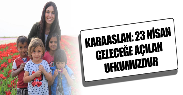 Karaaslan: 23 Nisan, Geleceğe Açılan Ufkumuzdur